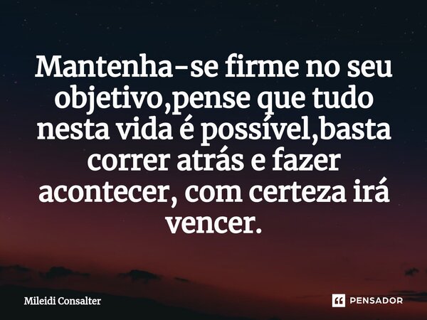 Mantenha-se firme no seu objetivo,pense que tudo nesta vida é possível,basta correr atrás e fazer acontecer, com certeza irá vencer.... Frase de Mileidi Consalter.