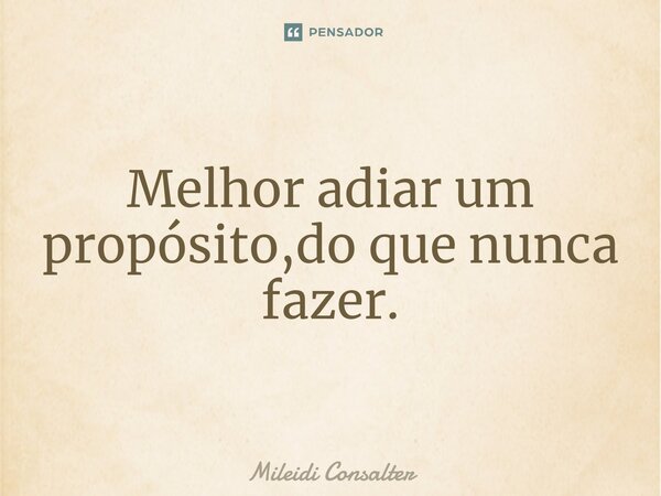 ⁠Melhor adiar um propósito,do que nunca fazer.... Frase de Mileidi Consalter.