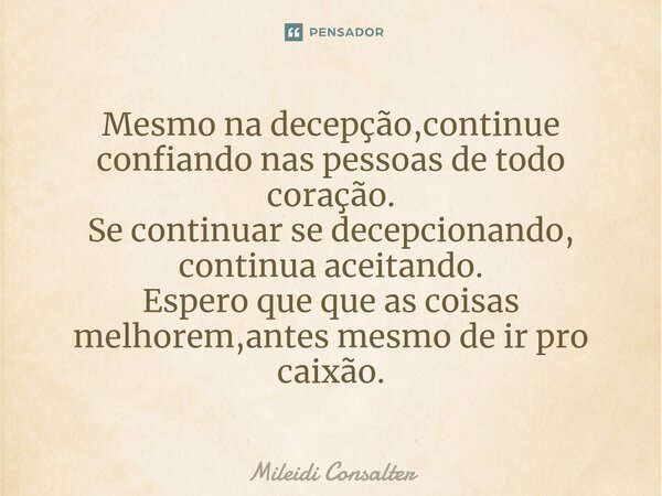 Mesmo na decepção,continue confiando nas pessoas de todo coração. Se continuar se decepcionando, continua aceitando⁠. Espero que que as coisas melhorem,antes me... Frase de Mileidi Consalter.