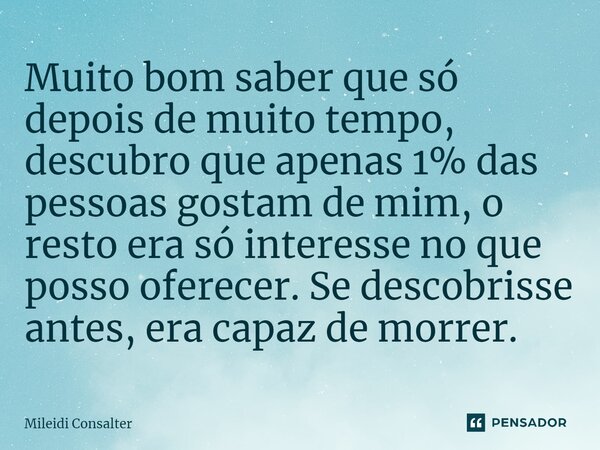 ⁠Muito bom saber que só depois de muito tempo, descubro que apenas 1% das pessoas gostam de mim, o resto era só interesse no que posso oferecer. Se descobrisse ... Frase de Mileidi Consalter.