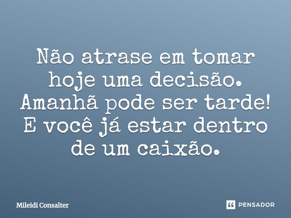 Não atrase em tomar hoje uma decisão. Amanhã pode ser tarde! E você já estar dentro de um caixão.... Frase de Mileidi Consalter.