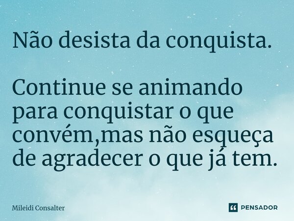 Não desista da conquista. Continue se animando para conquistar o que convém,mas não esqueça de agradecer o que já tem.... Frase de Mileidi Consalter.