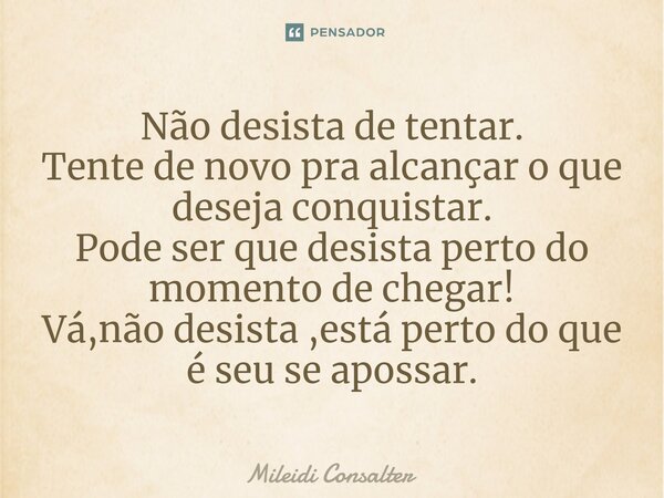 ⁠Não desista de tentar. Tente de novo pra alcançar o que deseja conquistar. Pode ser que desista perto do momento de chegar! Vá,não desista ,está perto do que é... Frase de Mileidi Consalter.