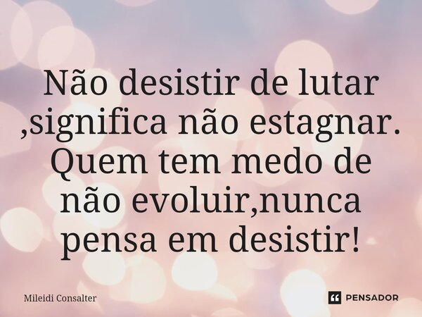 ⁠Não desistir de lutar ,significa não estagnar. Quem tem medo de não evoluir,nunca pensa em desistir!... Frase de Mileidi Consalter.