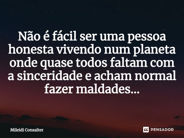 ⁠Não é fácil ser uma pessoa honesta vivendo num planeta onde quase todos faltam com a sinceridade e acham normal fazer maldades...... Frase de Mileidi Consalter.