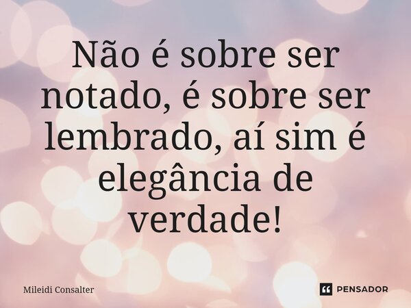 Não é sobre ser notado, é sobre ser lembrado, aí sim é elegância de verdade!... Frase de Mileidi Consalter.