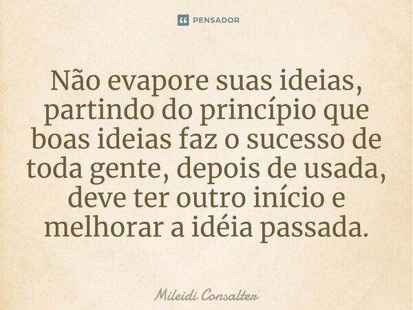 ⁠Não evapore suas ideias, partindo do princípio que boas ideias faz o sucesso de toda gente, depois de usada, deve ter outro início e melhorar a idéia passada.... Frase de Mileidi Consalter.