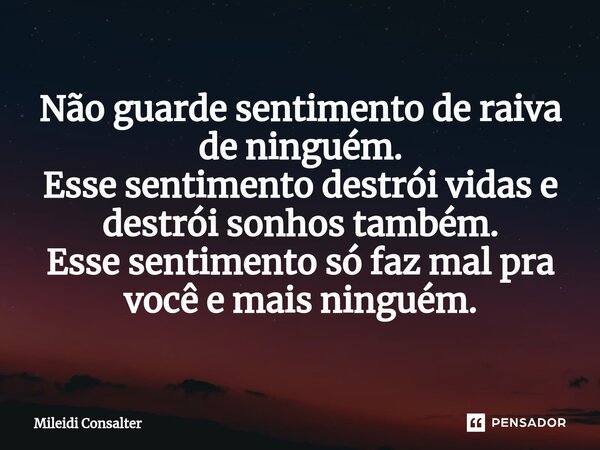 ⁠Não guarde sentimento de raiva de ninguém. Esse sentimento destrói vidas e destrói sonhos também. Esse sentimento só faz mal pra você e mais ninguém.... Frase de Mileidi Consalter.