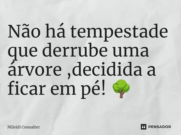Não há tempestade que derrube uma árvore ,decidida a ficar em pé! 🌳... Frase de Mileidi Consalter.