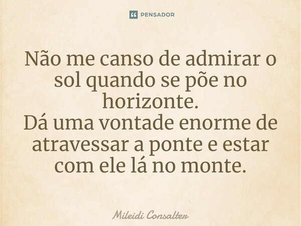 ⁠Não me canso de admirar o sol quando se põe no horizonte. Dá uma vontade enorme de atravessar a ponte e estar com ele lá no monte.... Frase de Mileidi Consalter.