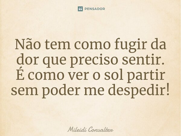 ⁠Não tem como fugir da dor que preciso sentir. É como ver o sol partir sem poder me despedir!... Frase de Mileidi Consalter.