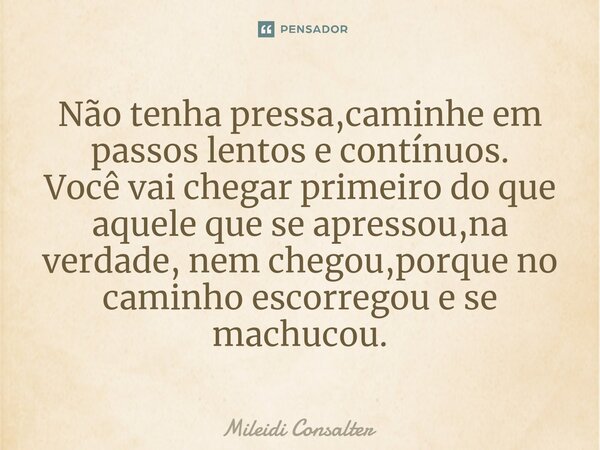 ⁠Não tenha pressa,caminhe em passos lentos e contínuos. Você vai chegar primeiro do que aquele que se apressou,na verdade, nem chegou,porque no caminho escorreg... Frase de Mileidi Consalter.