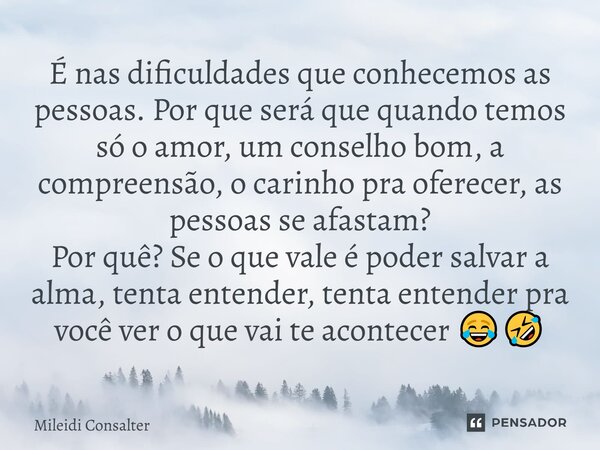 É nas dificuldades que conhecemos as pessoas. Por que será que quando temos só o amor, um conselho bom, a compreensão, o carinho pra oferecer, as pessoas se afa... Frase de Mileidi Consalter.