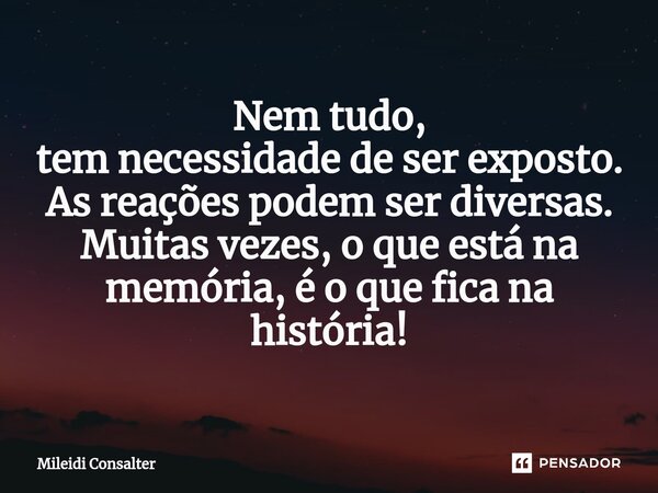 ⁠Nem tudo, tem necessidade de ser exposto. As reações podem ser diversas. Muitas vezes, o que está na memória, é o que fica na história!... Frase de Mileidi Consalter.