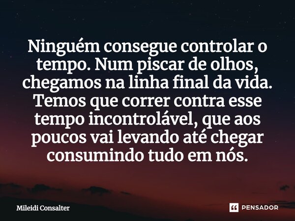 ⁠Ninguém consegue controlar o tempo. Num piscar de olhos, chegamos na linha final da vida. Temos que correr contra esse tempo incontrolável, que aos poucos vai ... Frase de Mileidi Consalter.