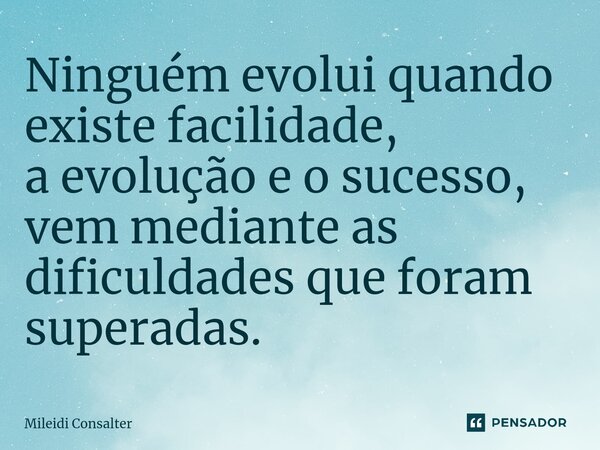 ⁠Ninguém evolui quando existe facilidade, a evolução e o sucesso, vem mediante as dificuldades que foram superadas.... Frase de Mileidi Consalter.