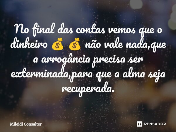 ⁠No final das contas vemos que o dinheiro 💰 💰 não vale nada,que a arrogância precisa ser exterminada,para que a alma seja recuperada.... Frase de Mileidi Consalter.