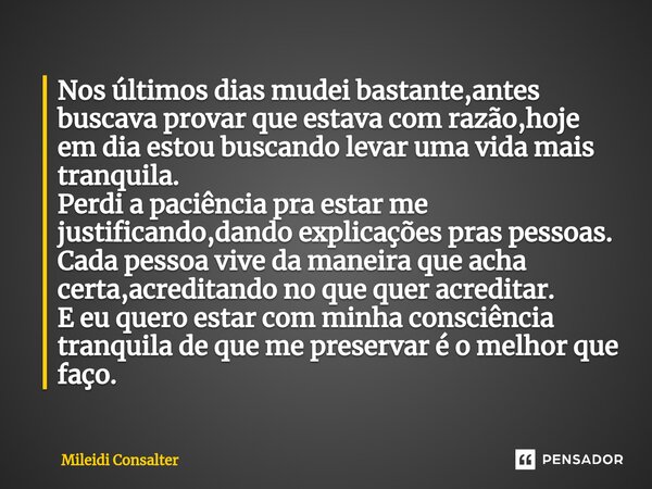 ⁠Nos últimos dias mudei bastante,antes buscava provar que estava com razão,hoje em dia estou buscando levar uma vida mais tranquila. Perdi a paciência pra estar... Frase de Mileidi Consalter.