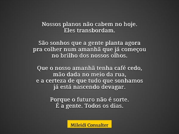 Nossos planos não cabem no hoje. Eles transbordam. São sonhos que a gente planta agora pra colher num amanhã que já começou no brilho dos nossos olhos. Que o no... Frase de Mileidi Consalter.