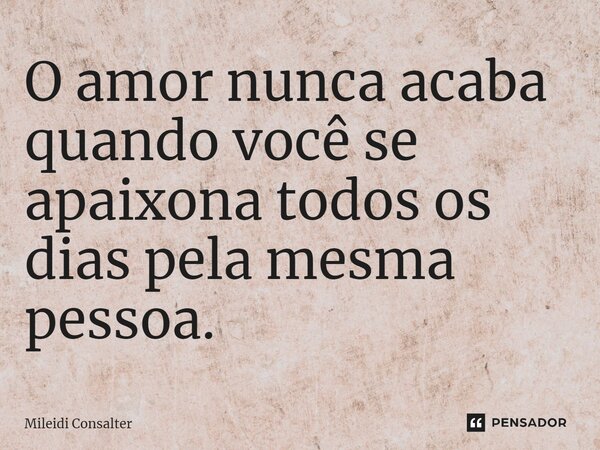 ⁠O amor nunca acaba quando você se apaixona todos os dias pela mesma pessoa.... Frase de Mileidi Consalter.
