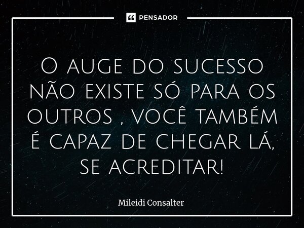 ⁠O auge do sucesso não existe só para os outros , você também é capaz de chegar lá, se acreditar!... Frase de Mileidi Consalter.