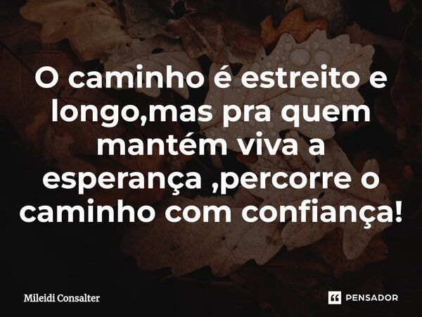 ⁠O caminho é estreito e longo,mas pra quem mantém viva a esperança ,percorre o caminho com confiança!... Frase de Mileidi Consalter.