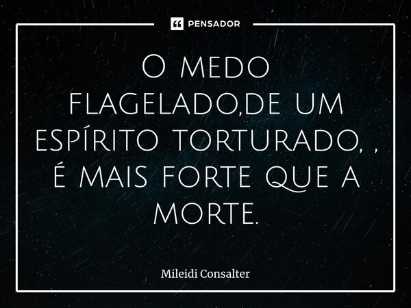 ⁠O medo flagelado,de um espírito torturado, , é mais forte que a morte.... Frase de Mileidi Consalter.