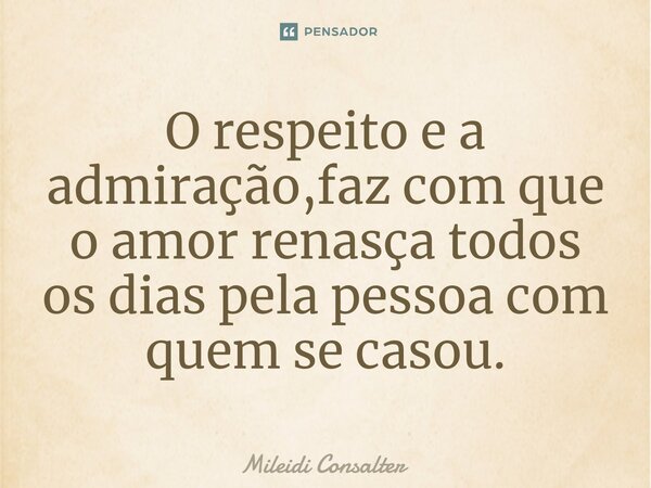 ⁠O respeito e a admiração,faz com que o amor renasça todos os dias pela pessoa com quem se casou.... Frase de Mileidi Consalter.