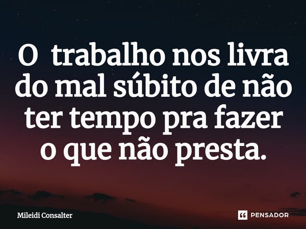 O trabalho nos livra do mal súbito de não ter tempo pra fazer o que não presta.... Frase de Mileidi Consalter.