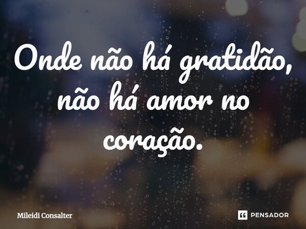 Onde não há gratidão, não há amor no coração.... Frase de Mileidi Consalter.