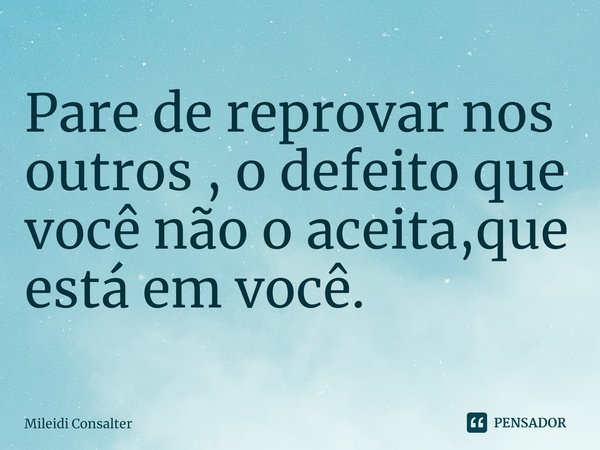 Pare de reprovar nos outros , o defeito que você não o aceita,que está em você.... Frase de Mileidi Consalter.