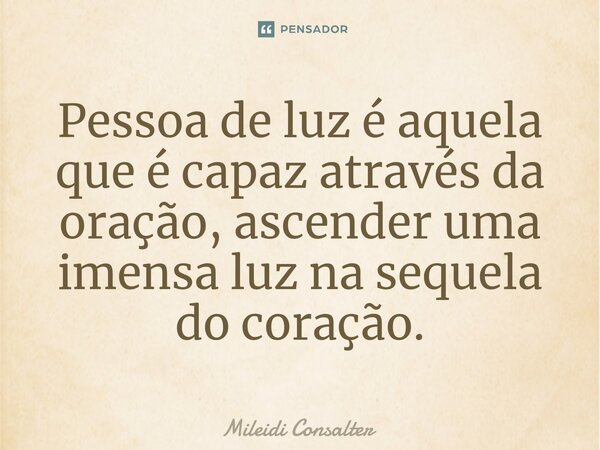 Pessoa de luz é aquela que é capaz através da oração, ascender uma imensa luz na sequela do coração.... Frase de Mileidi Consalter.