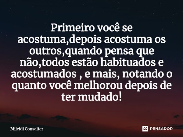 Primeiro você se acostuma,depois acostuma os outros,quando pensa que não,todos estão habituados e acostumados , e mais, notando o quanto você melhorou depois de... Frase de Mileidi Consalter.