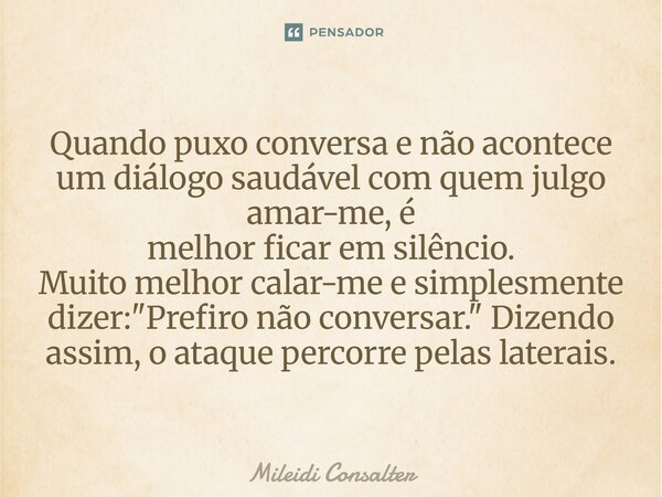 Quando puxo conversa e não acontece um diálogo saudável com quem julgo amar-me, é melhor ficar em silêncio. Muito melhor calar-me e simplesmente dizer: "P... Frase de Mileidi Consalter.