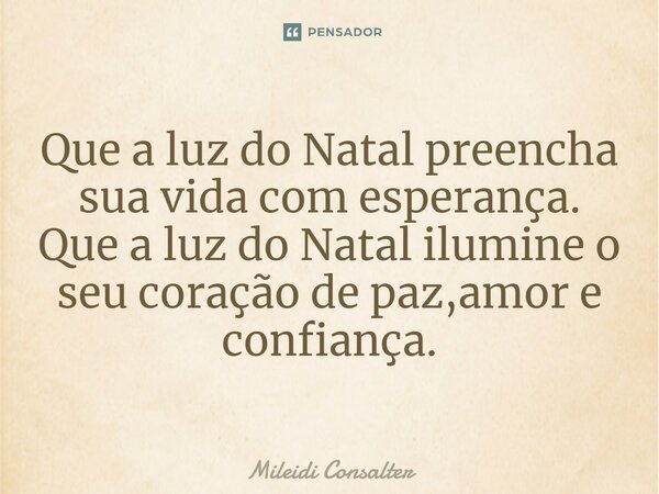 ⁠Que a luz do Natal preencha a sua vida com esperança. Que a luz do Natal ilumine o seu coração de paz, amor e confiança.... Frase de Mileidi Consalter.