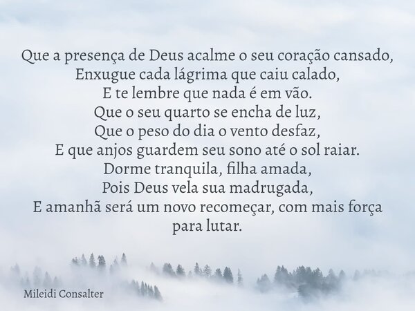 Que a presença de Deus acalme o seu coração cansado, Enxugue cada lágrima que caiu calado, E te lembre que nada é em vão. Que o seu quarto se encha de luz, Que ... Frase de Mileidi Consalter.