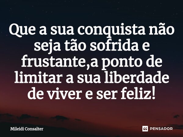 ⁠Que a sua conquista não seja tão sofrida e frustante,a ponto de limitar a sua liberdade de viver e ser feliz!... Frase de Mileidi Consalter.