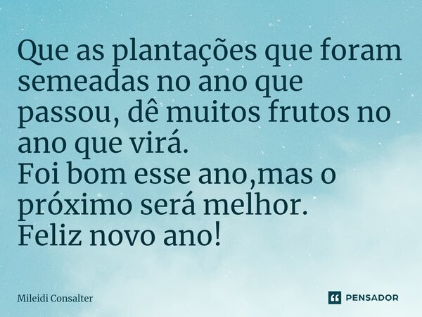 ⁠Que as plantações que foram semeadas no ano que passou, dê muitos frutos no ano que virá. Foi bom esse ano,mas o próximo será melhor. Feliz novo ano!... Frase de Mileidi Consalter.