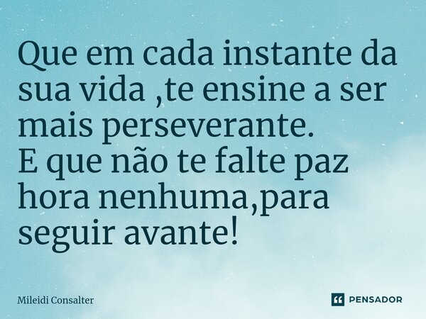 ⁠Que em cada instante da sua vida ,te ensine a ser mais perseverante. E que não te falte paz hora nenhuma,para seguir avante!... Frase de Mileidi Consalter.