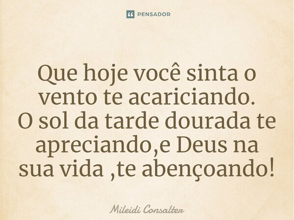 ⁠Que hoje você sinta o vento te acariciando. O sol da tarde dourada te apreciando,e Deus na sua vida ,te abençoando!... Frase de Mileidi Consalter.