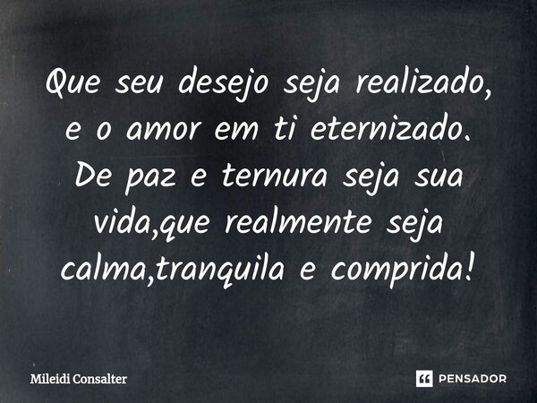 ⁠Que seu desejo seja realizado, e o amor em ti eternizado. De paz e ternura seja sua vida,que realmente seja calma,tranquila e comprida!... Frase de Mileidi Consalter.