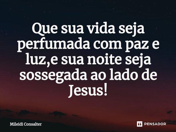 ⁠Que sua vida seja perfumada com paz e luz,e sua noite seja sossegada ao lado de Jesus!... Frase de Mileidi Consalter.