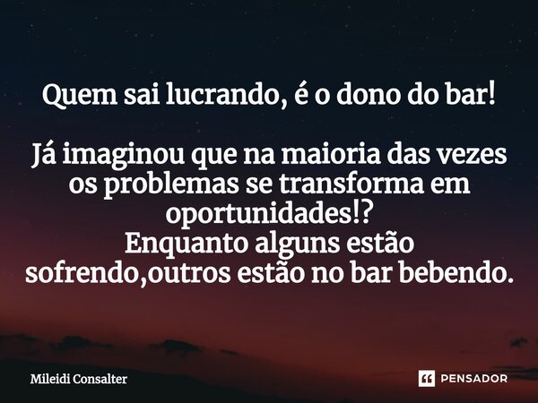 ⁠Quem sai lucrando, é o dono do bar! Já imaginou que na maioria das vezes os problemas se transforma em oportunidades!? Enquanto alguns estão sofrendo,outros es... Frase de Mileidi Consalter.