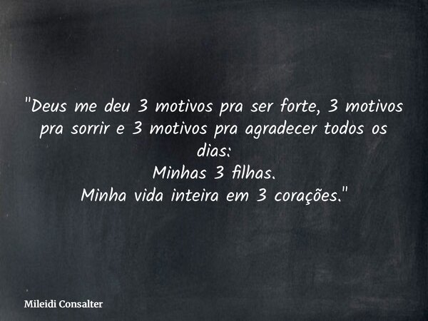 "Deus me deu 3 motivos pra ser forte, 3 motivos pra sorrir e 3 motivos pra agradecer todos os dias: Minhas 3 filhas. Minha vida inteira em 3 corações.&quot... Frase de Mileidi Consalter.