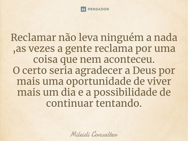 Reclamar não leva ninguém a nada ,as vezes a gente reclama por uma coisa que nem aconteceu. O certo seria agradecer a Deus por mais uma oportunidade de viver m... Frase de Mileidi Consalter.