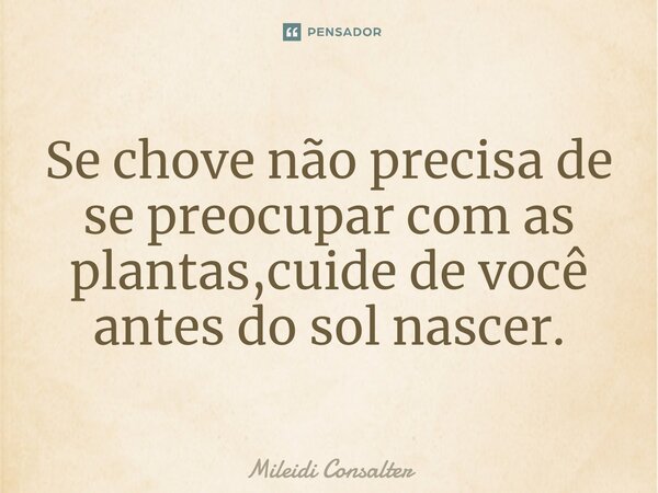 ⁠Se chove não precisa de se preocupar com as plantas,cuide de você antes do sol nascer.... Frase de Mileidi Consalter.