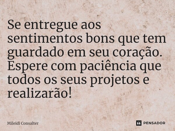 Se entregue aos sentimentos bons que tem guardado em seu coração. Espere com paciência que todos os seus projetos e realizarão!... Frase de Mileidi Consalter.