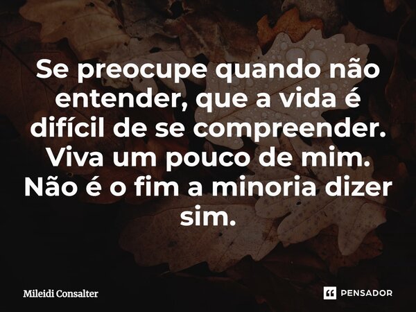 ⁠Se preocupe quando não entender, que a vida é difícil de se compreender. Viva um pouco de mim. Não é o fim a minoria dizer sim.... Frase de Mileidi Consalter.