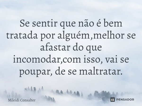 Se sentir que não é bem tratada por alguém,melhor se afastar do que incomodar,com isso, vai se poupar, de se maltratar.... Frase de Mileidi Consalter.