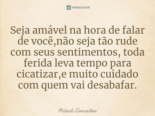 ⁠Seja amável na hora de falar de você,não seja tão rude com seus sentimentos, toda ferida leva tempo para cicatrizar,e muito cuidado com quem vai desabafar.... Frase de Mileidi Consalter.